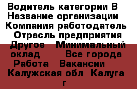 Водитель категории В › Название организации ­ Компания-работодатель › Отрасль предприятия ­ Другое › Минимальный оклад ­ 1 - Все города Работа » Вакансии   . Калужская обл.,Калуга г.